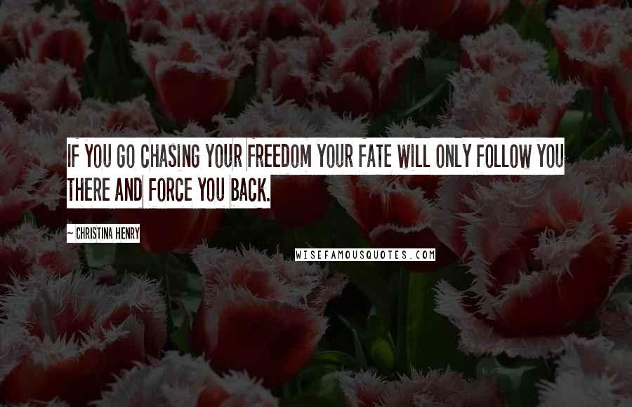 Christina Henry Quotes: If you go chasing your freedom your fate will only follow you there and force you back.