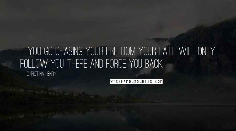 Christina Henry Quotes: If you go chasing your freedom your fate will only follow you there and force you back.