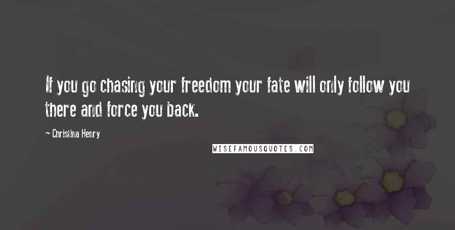 Christina Henry Quotes: If you go chasing your freedom your fate will only follow you there and force you back.