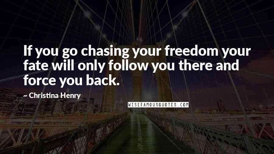 Christina Henry Quotes: If you go chasing your freedom your fate will only follow you there and force you back.