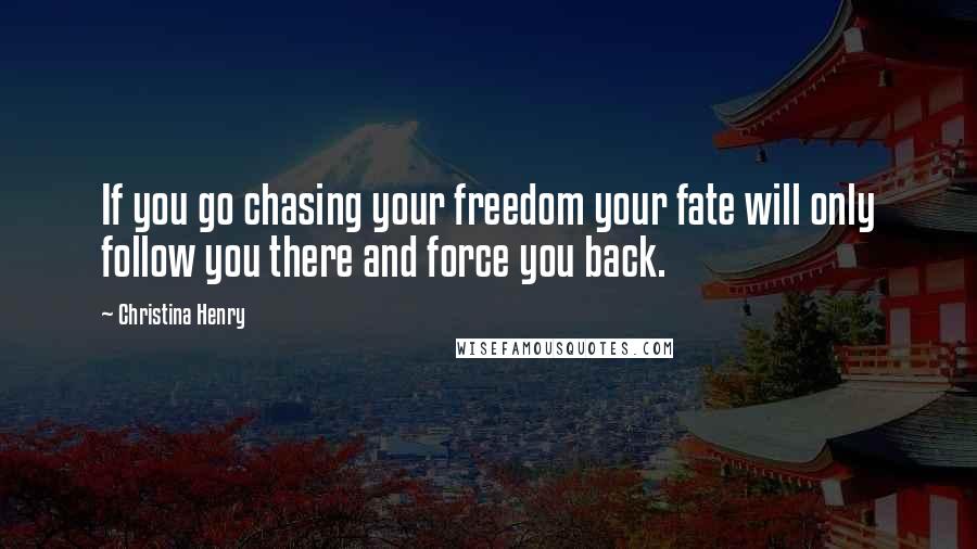 Christina Henry Quotes: If you go chasing your freedom your fate will only follow you there and force you back.