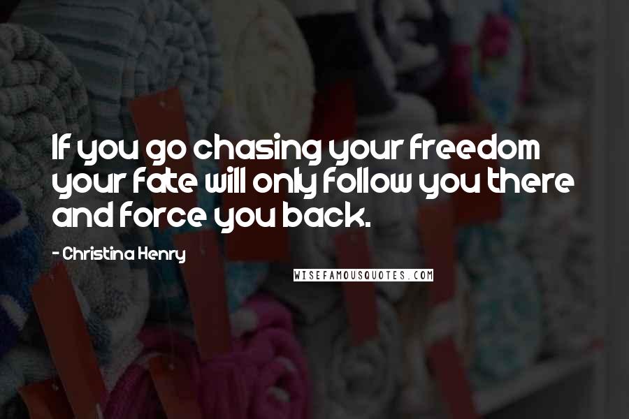 Christina Henry Quotes: If you go chasing your freedom your fate will only follow you there and force you back.