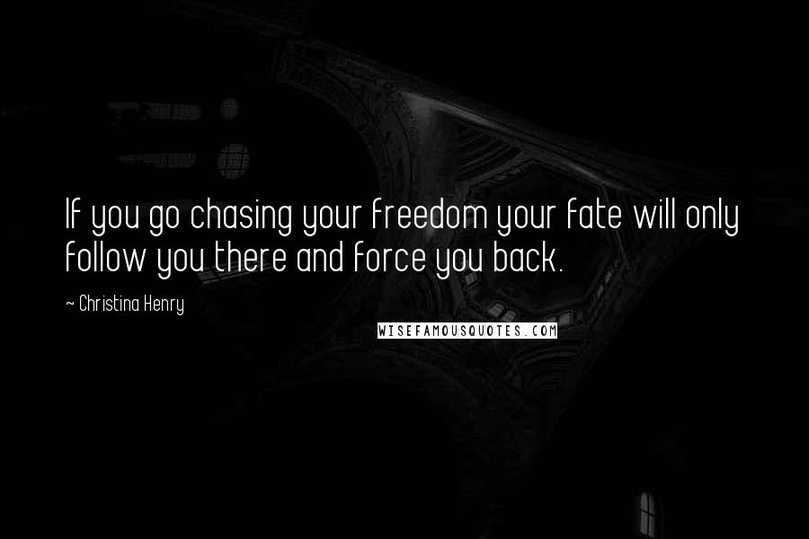 Christina Henry Quotes: If you go chasing your freedom your fate will only follow you there and force you back.