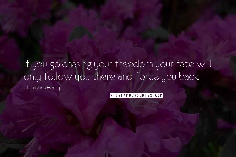 Christina Henry Quotes: If you go chasing your freedom your fate will only follow you there and force you back.