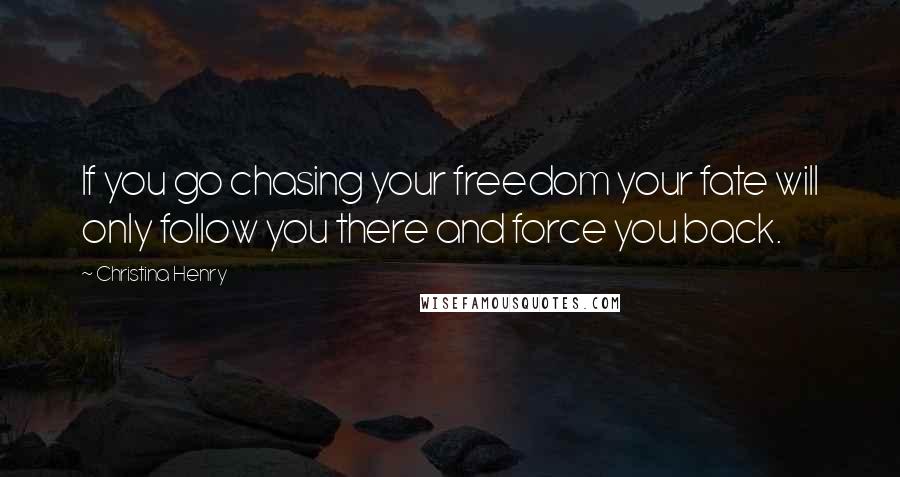 Christina Henry Quotes: If you go chasing your freedom your fate will only follow you there and force you back.