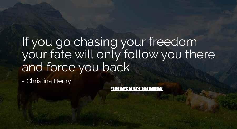 Christina Henry Quotes: If you go chasing your freedom your fate will only follow you there and force you back.