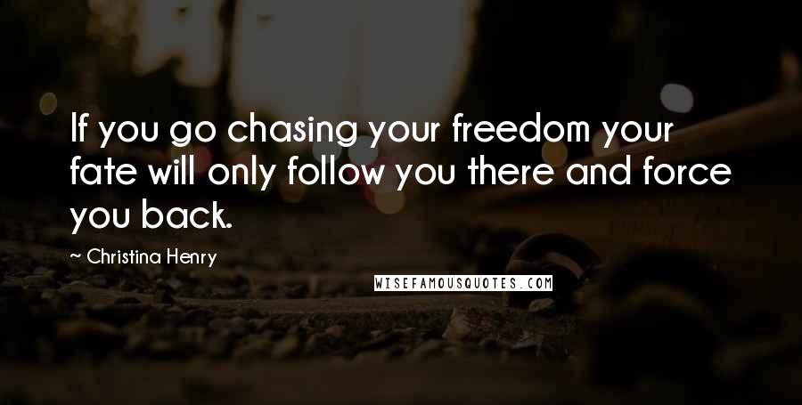 Christina Henry Quotes: If you go chasing your freedom your fate will only follow you there and force you back.