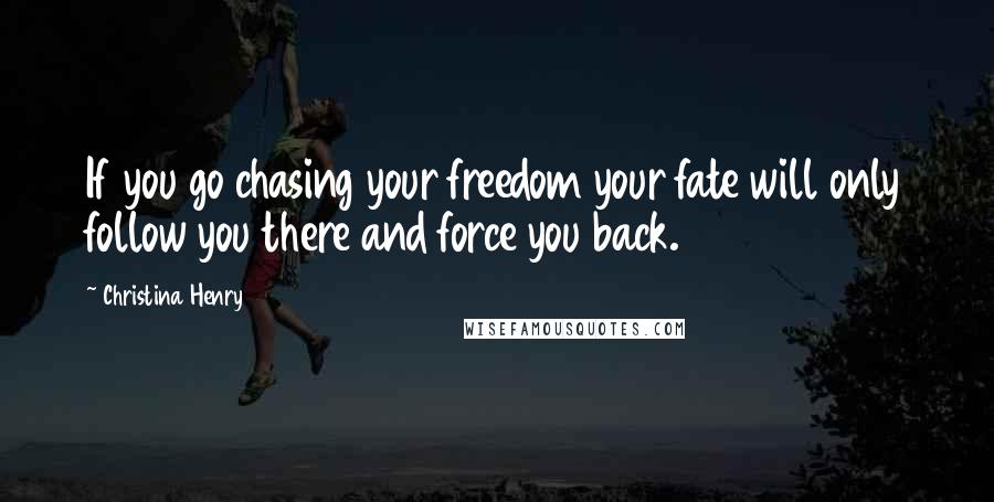 Christina Henry Quotes: If you go chasing your freedom your fate will only follow you there and force you back.