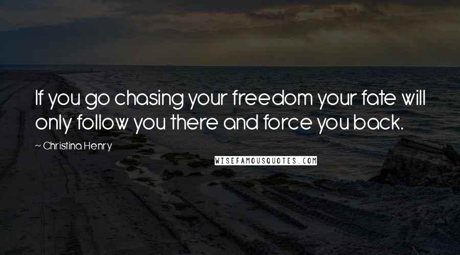 Christina Henry Quotes: If you go chasing your freedom your fate will only follow you there and force you back.