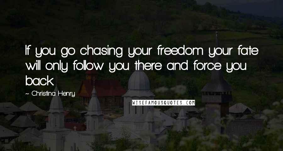 Christina Henry Quotes: If you go chasing your freedom your fate will only follow you there and force you back.