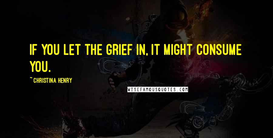 Christina Henry Quotes: If you let the grief in, it might consume you.