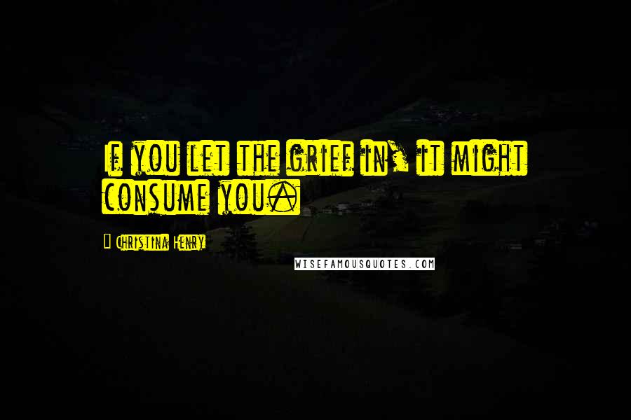 Christina Henry Quotes: If you let the grief in, it might consume you.