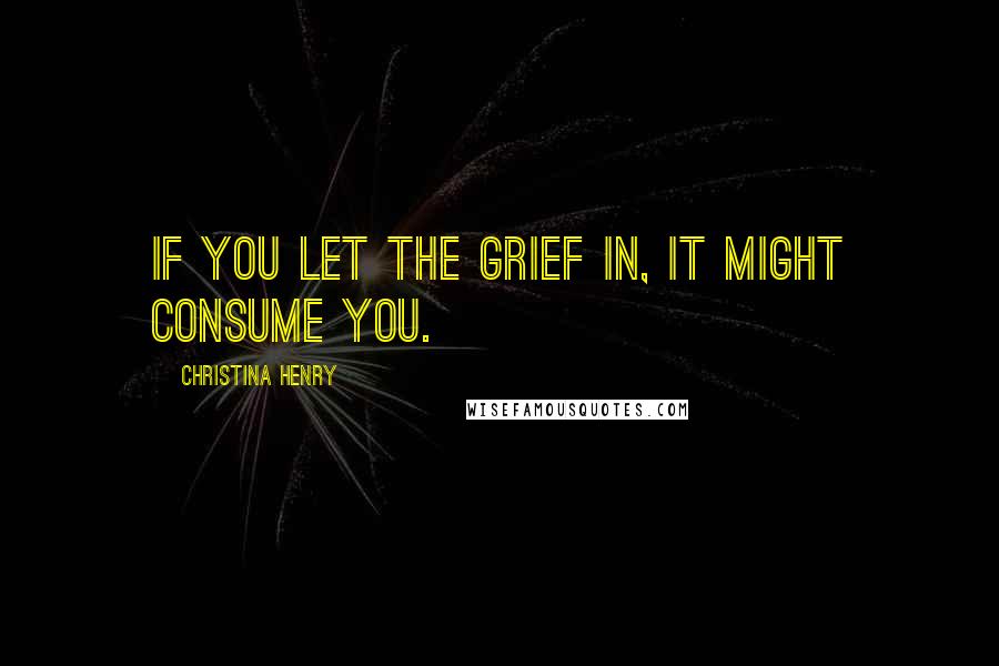 Christina Henry Quotes: If you let the grief in, it might consume you.