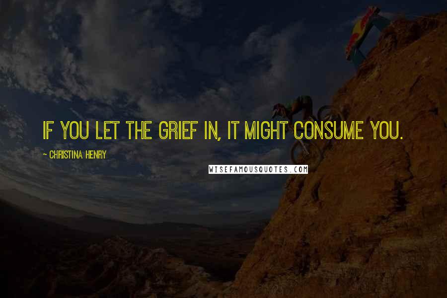 Christina Henry Quotes: If you let the grief in, it might consume you.