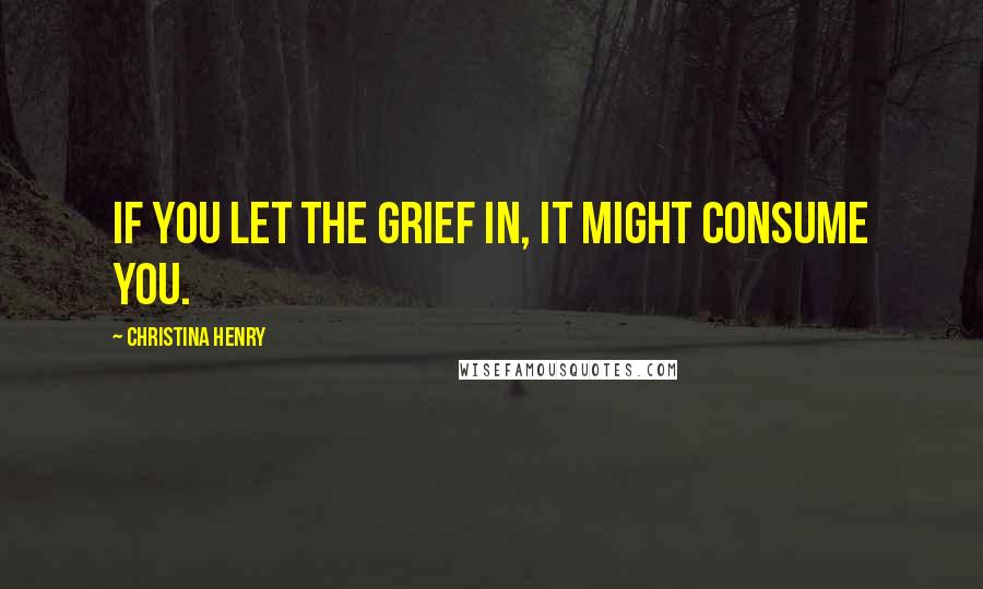 Christina Henry Quotes: If you let the grief in, it might consume you.