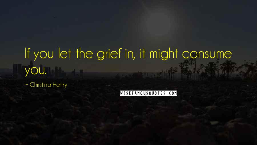 Christina Henry Quotes: If you let the grief in, it might consume you.