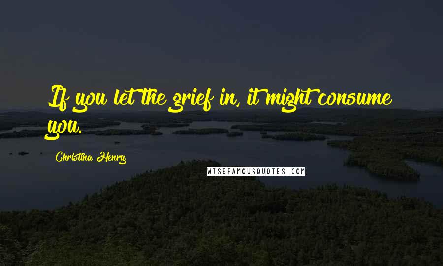 Christina Henry Quotes: If you let the grief in, it might consume you.