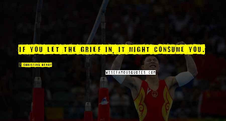 Christina Henry Quotes: If you let the grief in, it might consume you.