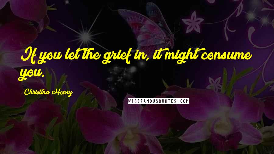 Christina Henry Quotes: If you let the grief in, it might consume you.