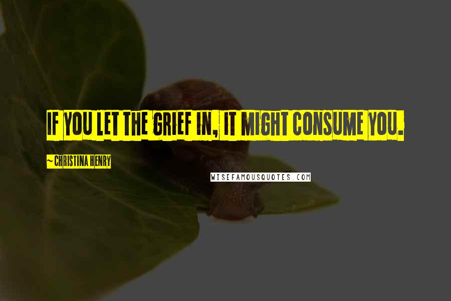 Christina Henry Quotes: If you let the grief in, it might consume you.