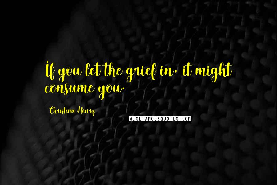 Christina Henry Quotes: If you let the grief in, it might consume you.