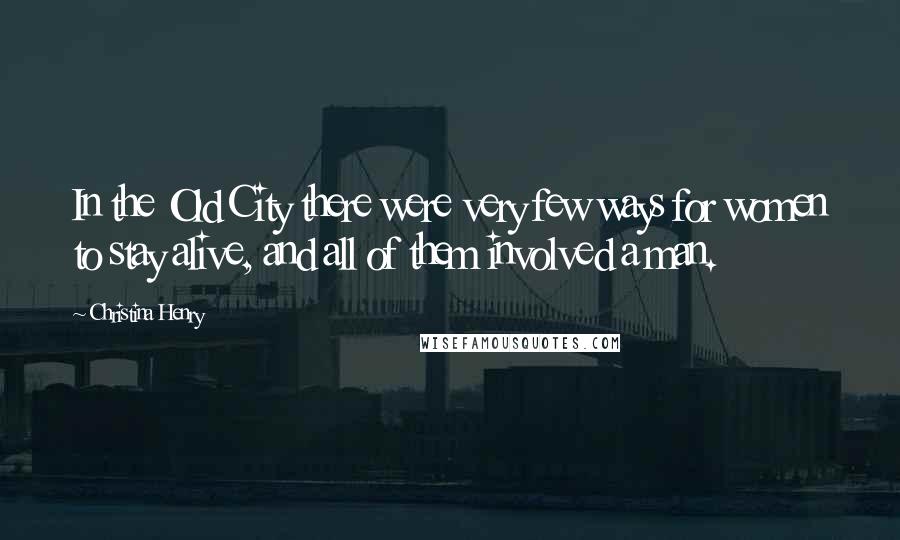 Christina Henry Quotes: In the Old City there were very few ways for women to stay alive, and all of them involved a man.