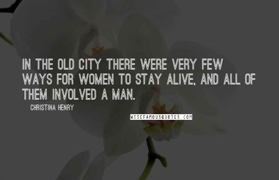 Christina Henry Quotes: In the Old City there were very few ways for women to stay alive, and all of them involved a man.
