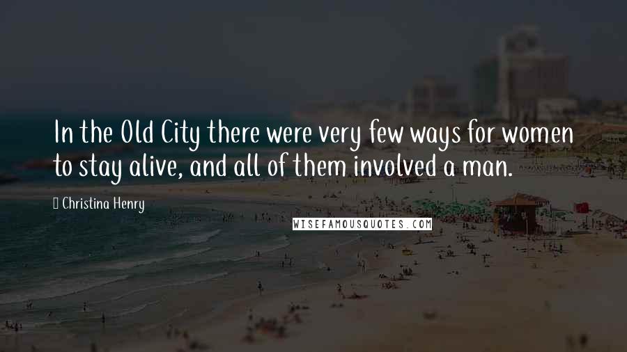 Christina Henry Quotes: In the Old City there were very few ways for women to stay alive, and all of them involved a man.