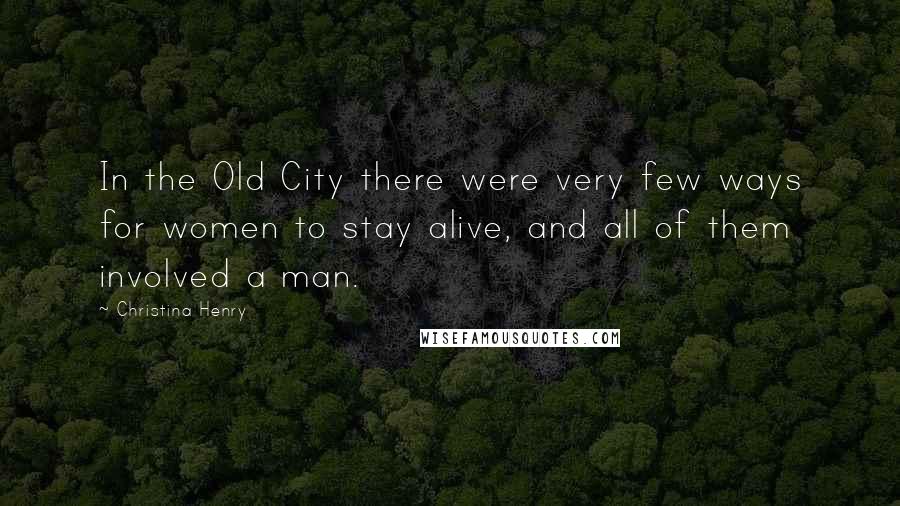 Christina Henry Quotes: In the Old City there were very few ways for women to stay alive, and all of them involved a man.