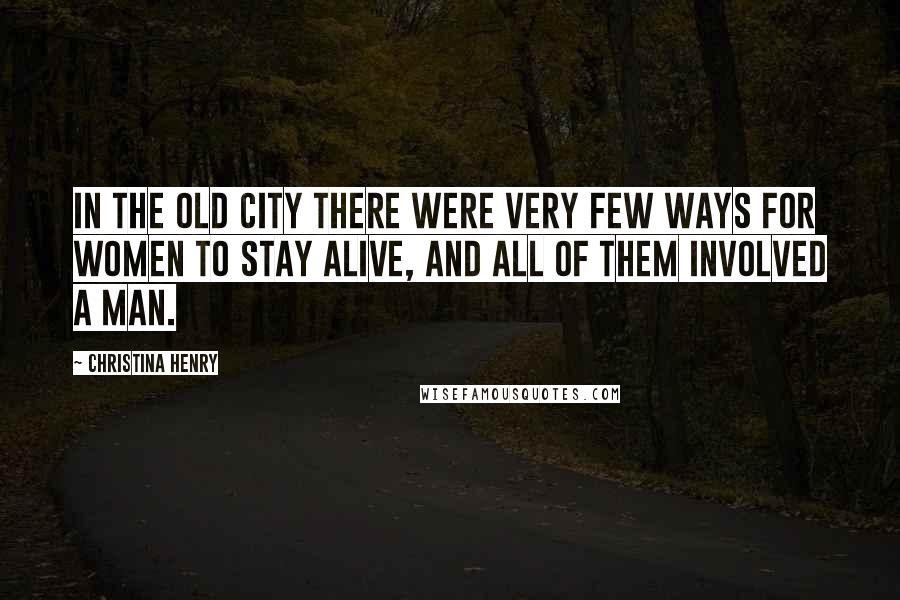 Christina Henry Quotes: In the Old City there were very few ways for women to stay alive, and all of them involved a man.