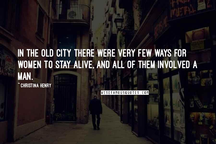 Christina Henry Quotes: In the Old City there were very few ways for women to stay alive, and all of them involved a man.