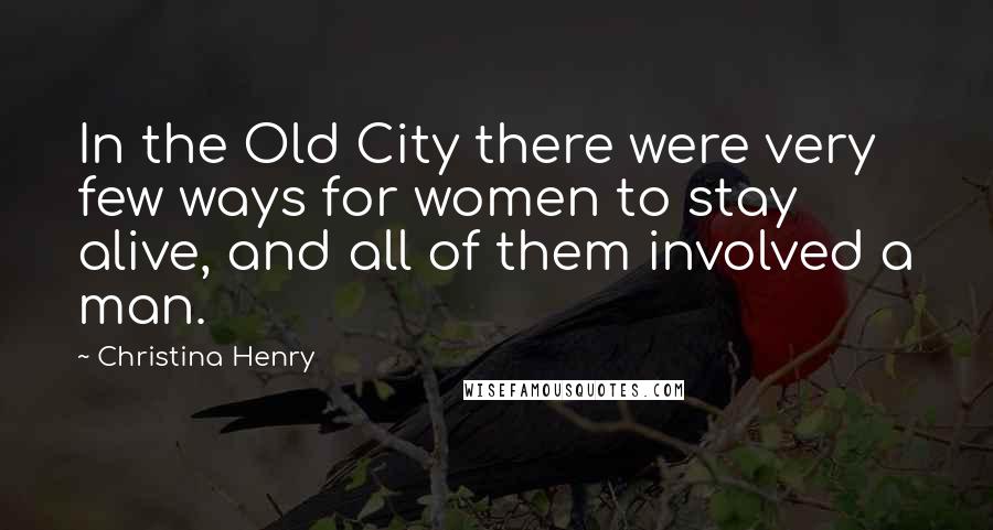 Christina Henry Quotes: In the Old City there were very few ways for women to stay alive, and all of them involved a man.