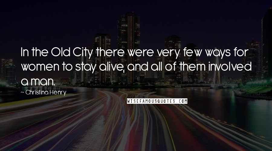 Christina Henry Quotes: In the Old City there were very few ways for women to stay alive, and all of them involved a man.