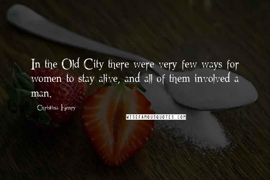 Christina Henry Quotes: In the Old City there were very few ways for women to stay alive, and all of them involved a man.