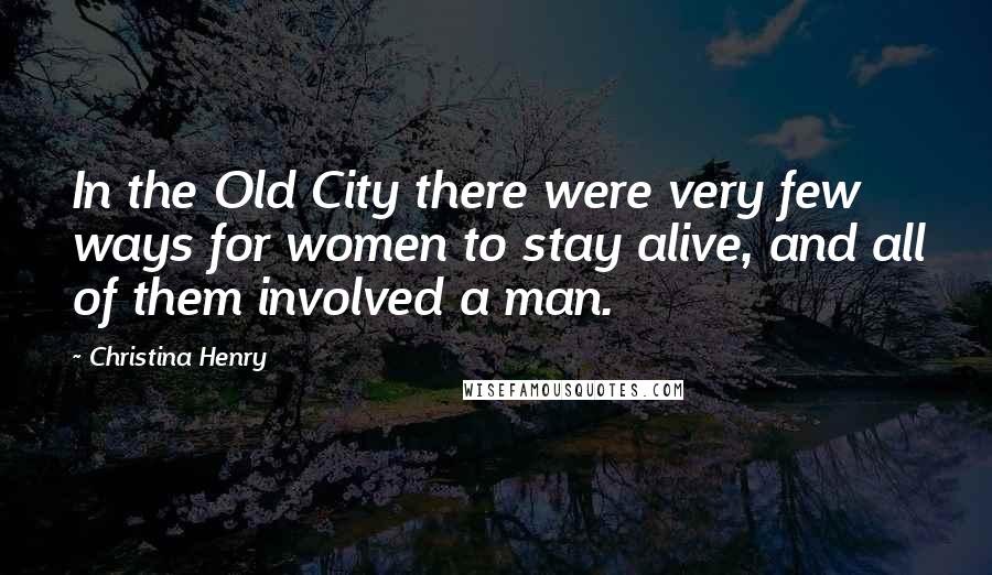 Christina Henry Quotes: In the Old City there were very few ways for women to stay alive, and all of them involved a man.