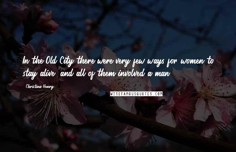 Christina Henry Quotes: In the Old City there were very few ways for women to stay alive, and all of them involved a man.