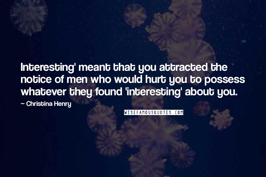 Christina Henry Quotes: Interesting' meant that you attracted the notice of men who would hurt you to possess whatever they found 'interesting' about you.