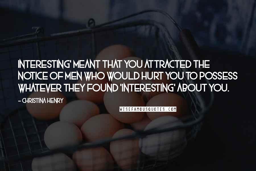 Christina Henry Quotes: Interesting' meant that you attracted the notice of men who would hurt you to possess whatever they found 'interesting' about you.