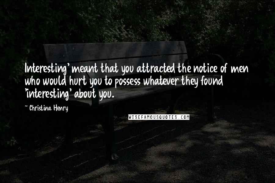 Christina Henry Quotes: Interesting' meant that you attracted the notice of men who would hurt you to possess whatever they found 'interesting' about you.