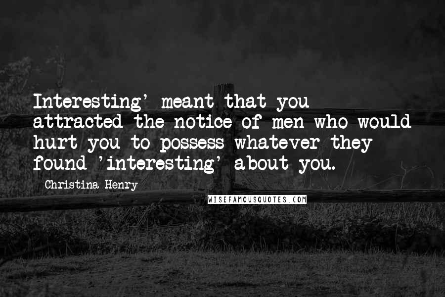 Christina Henry Quotes: Interesting' meant that you attracted the notice of men who would hurt you to possess whatever they found 'interesting' about you.