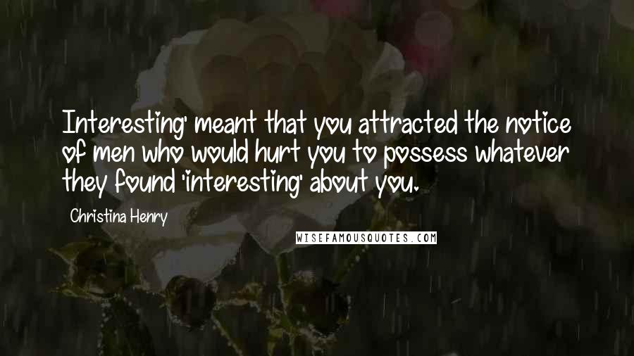 Christina Henry Quotes: Interesting' meant that you attracted the notice of men who would hurt you to possess whatever they found 'interesting' about you.