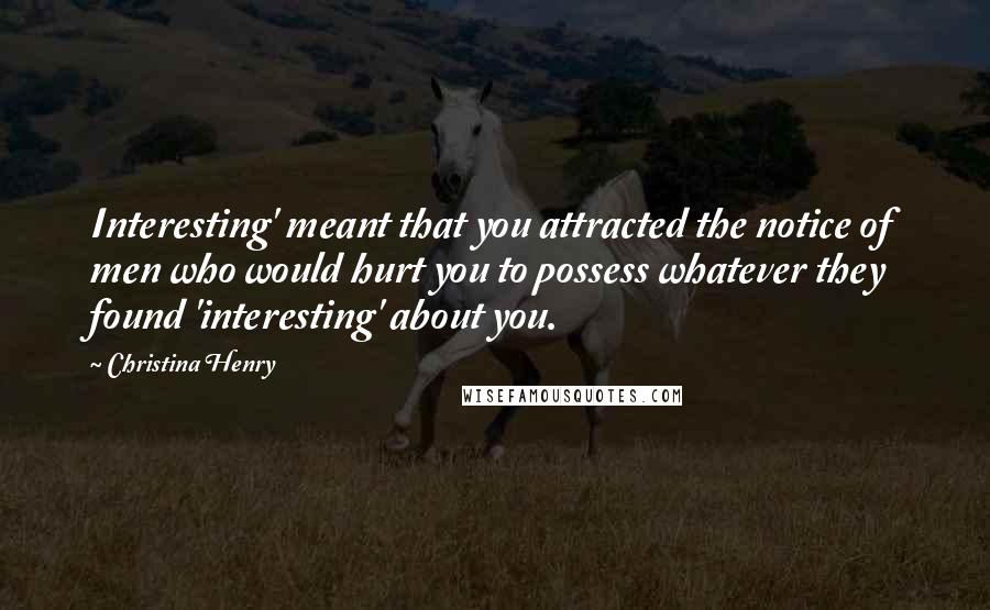 Christina Henry Quotes: Interesting' meant that you attracted the notice of men who would hurt you to possess whatever they found 'interesting' about you.