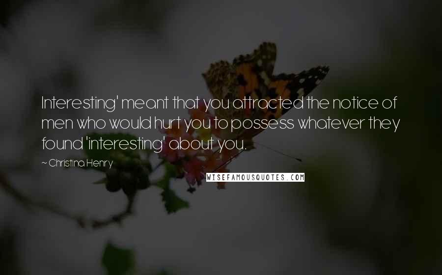 Christina Henry Quotes: Interesting' meant that you attracted the notice of men who would hurt you to possess whatever they found 'interesting' about you.