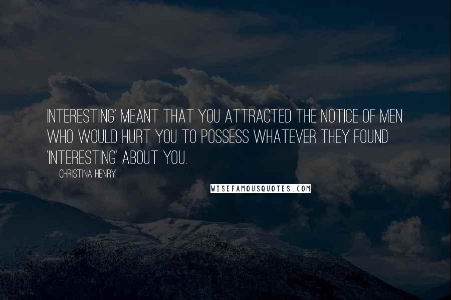 Christina Henry Quotes: Interesting' meant that you attracted the notice of men who would hurt you to possess whatever they found 'interesting' about you.