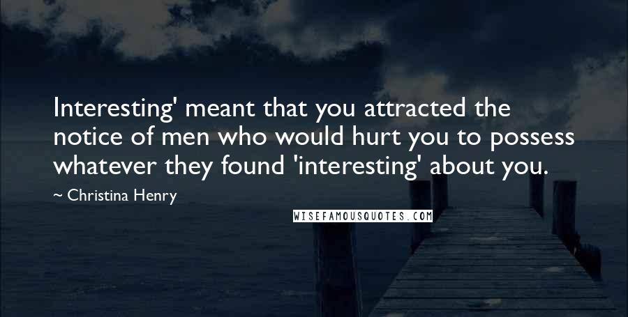 Christina Henry Quotes: Interesting' meant that you attracted the notice of men who would hurt you to possess whatever they found 'interesting' about you.