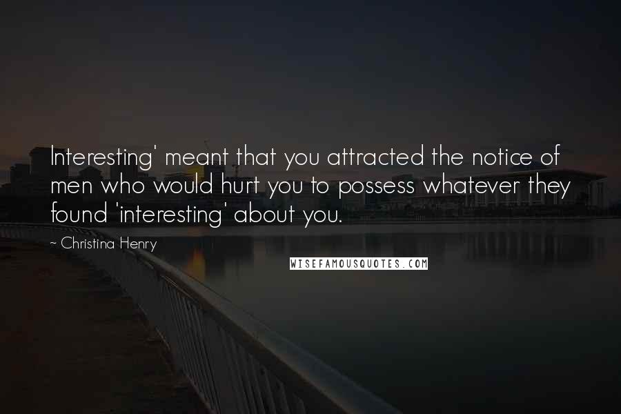 Christina Henry Quotes: Interesting' meant that you attracted the notice of men who would hurt you to possess whatever they found 'interesting' about you.