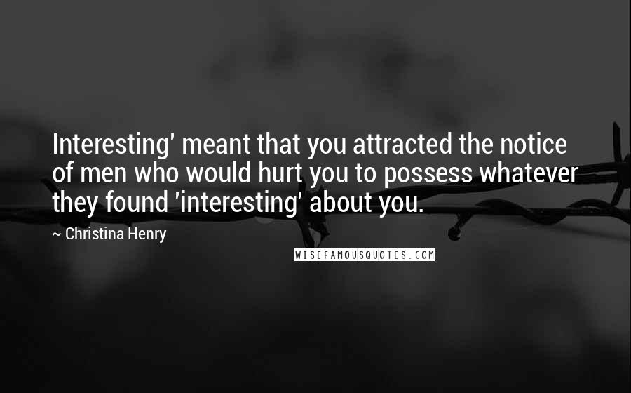 Christina Henry Quotes: Interesting' meant that you attracted the notice of men who would hurt you to possess whatever they found 'interesting' about you.