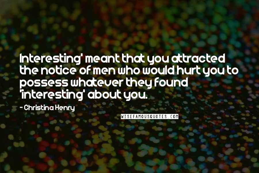 Christina Henry Quotes: Interesting' meant that you attracted the notice of men who would hurt you to possess whatever they found 'interesting' about you.