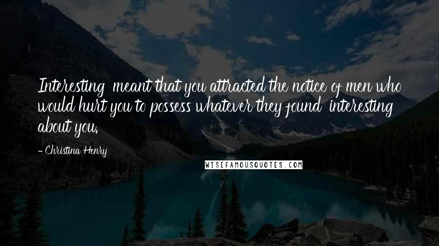 Christina Henry Quotes: Interesting' meant that you attracted the notice of men who would hurt you to possess whatever they found 'interesting' about you.