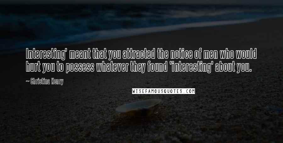 Christina Henry Quotes: Interesting' meant that you attracted the notice of men who would hurt you to possess whatever they found 'interesting' about you.